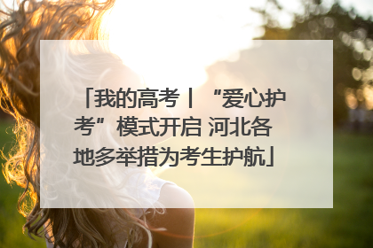 我的高考丨“爱心护考”模式开启 河北各地多举措为考生护航