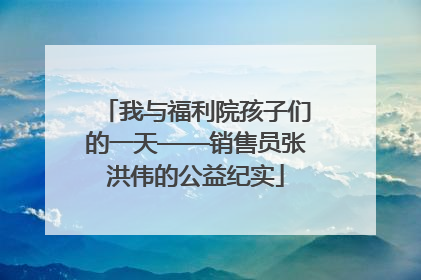 我与福利院孩子们的一天——销售员张洪伟的公益纪实