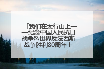 我们在太行山上——纪念中国人民抗日战争暨世界反法西斯战争胜利80周年主题征文活动