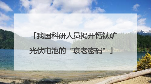 我国科研人员揭开钙钛矿光伏电池的“衰老密码”