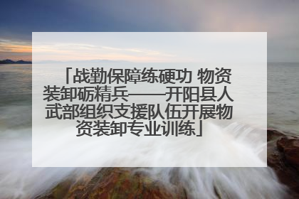 战勤保障练硬功 物资装卸砺精兵——开阳县人武部组织支援队伍开展物资装卸专业训练