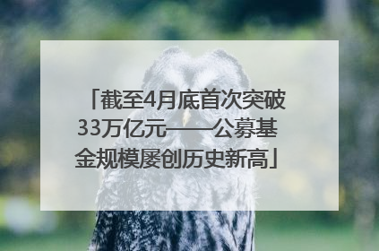 截至4月底首次突破33万亿元——公募基金规模屡创历史新高