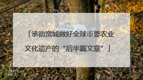 承德宽城做好全球重要农业文化遗产的“后半篇文章”