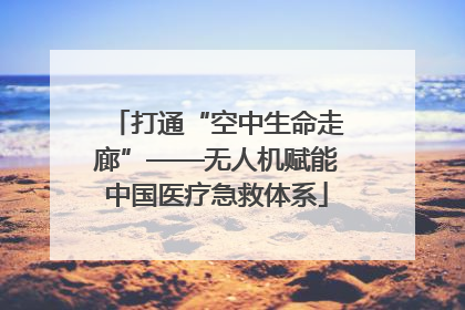打通“空中生命走廊”——无人机赋能中国医疗急救体系