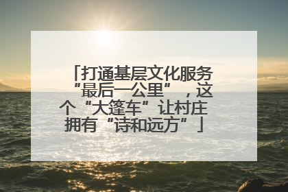 打通基层文化服务“最后一公里”，这个“大篷车”让村庄拥有“诗和远方”