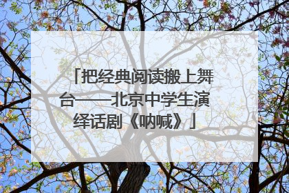 把经典阅读搬上舞台——北京中学生演绎话剧《呐喊》