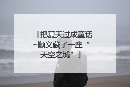 把夏天过成童话~顺义藏了一座“天空之城”