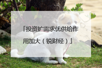 投资扩需求优供给作用加大（锐财经）