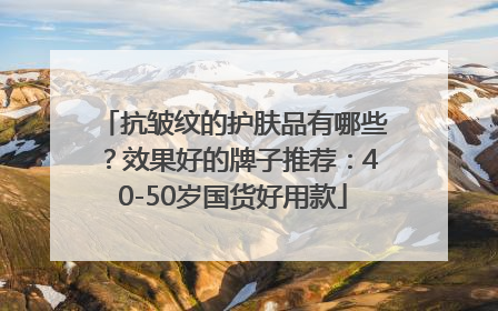 抗皱纹的护肤品有哪些？效果好的牌子推荐：40-50岁国货好用款