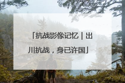 抗战影像记忆｜出川抗战，身已许国