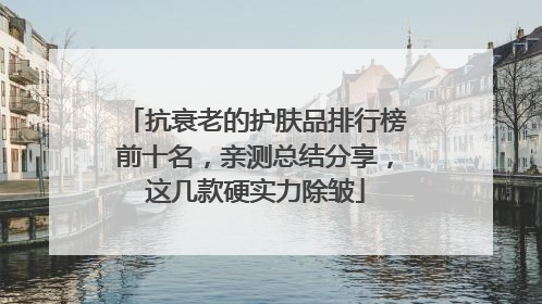 抗衰老的护肤品排行榜前十名，亲测总结分享，这几款硬实力除皱