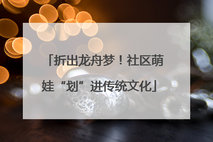 折出龙舟梦！社区萌娃“划”进传统文化