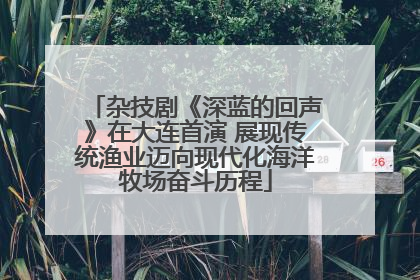 杂技剧《深蓝的回声》在大连首演 展现传统渔业迈向现代化海洋牧场奋斗历程