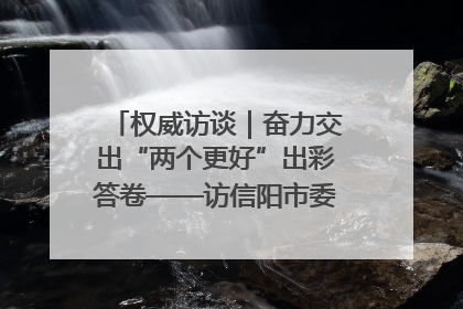 权威访谈｜奋力交出“两个更好”出彩答卷——访信阳市委书记蔡松涛
