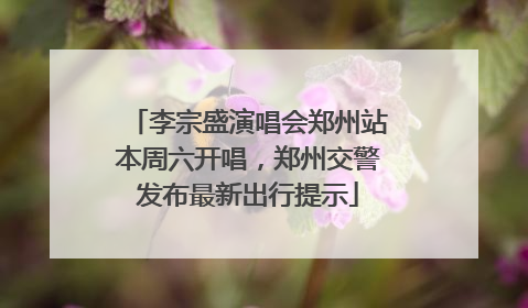 李宗盛演唱会郑州站本周六开唱，郑州交警发布最新出行提示