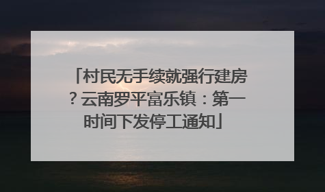 村民无手续就强行建房？云南罗平富乐镇：第一时间下发停工通知