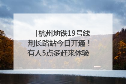 杭州地铁19号线荆长路站今日开通！有人5点多赶来体验：太方便了
