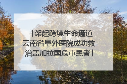 架起跨境生命通道 云南省阜外医院成功救治孟加拉国危重患者