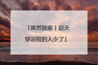 果然独家｜夏天穿凉鞋的人少了