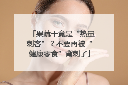果蔬干竟是“热量刺客”？不要再被“健康零食”背刺了