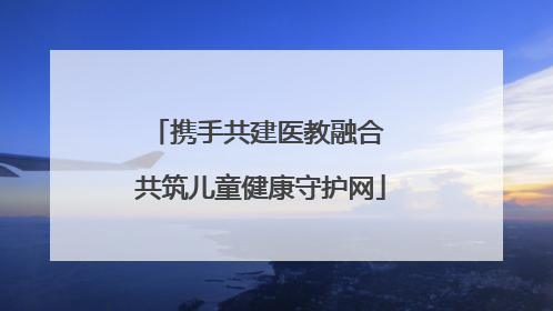 携手共建医教融合 共筑儿童健康守护网