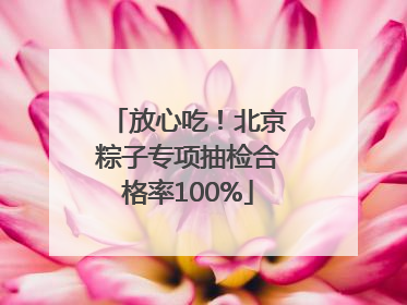 放心吃！北京粽子专项抽检合格率100%