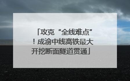 攻克“全线难点”！成渝中线高铁最大开挖断面隧道贯通