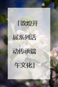 敦煌开展系列活动传承端午文化