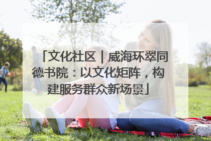 文化社区｜威海环翠同德书院：以文化矩阵，构建服务群众新场景