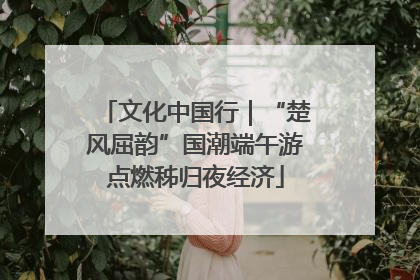 文化中国行｜“楚风屈韵”国潮端午游点燃秭归夜经济