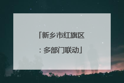 新乡市红旗区：多部门联动