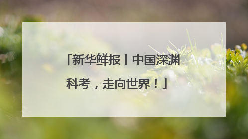 新华鲜报丨中国深渊科考，走向世界！