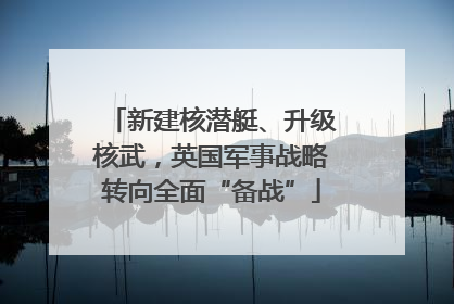 新建核潜艇、升级核武，英国军事战略转向全面“备战”