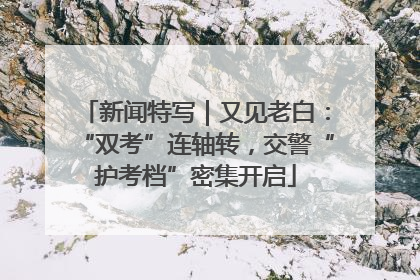 新闻特写｜又见老白：“双考”连轴转，交警“护考档”密集开启