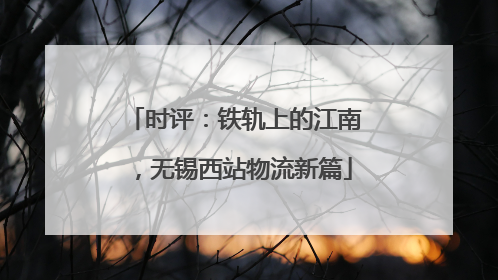 时评：铁轨上的江南，无锡西站物流新篇