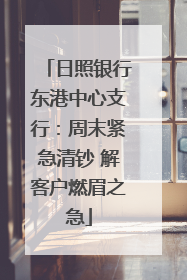 日照银行东港中心支行：周末紧急清钞 解客户燃眉之急