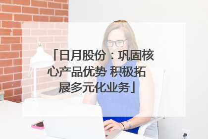 日月股份：巩固核心产品优势 积极拓展多元化业务