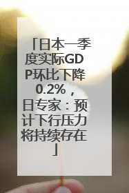 日本一季度实际GDP环比下降0.2%，日专家：预计下行压力将持续存在