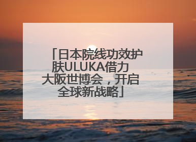日本院线功效护肤ULUKA借力大阪世博会，开启全球新战略