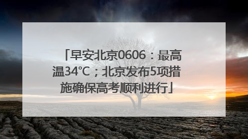 早安北京0606：最高温34℃；北京发布5项措施确保高考顺利进行