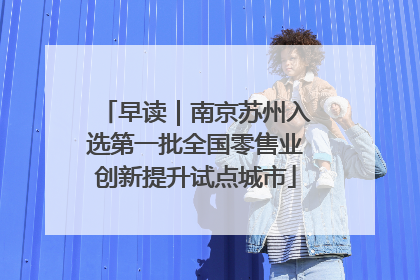 早读｜南京苏州入选第一批全国零售业创新提升试点城市