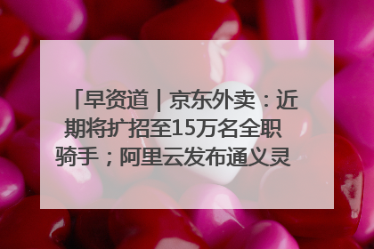 早资道｜京东外卖：近期将扩招至15万名全职骑手；阿里云发布通义灵码AI IDE
