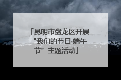 昆明市盘龙区开展“我们的节日·端午节”主题活动