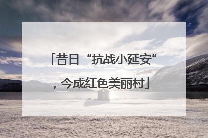 昔日“抗战小延安”，今成红色美丽村