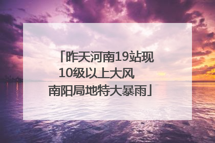 昨天河南19站现10级以上大风  南阳局地特大暴雨