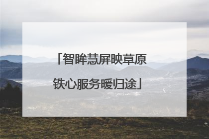 智眸慧屏映草原 铁心服务暖归途