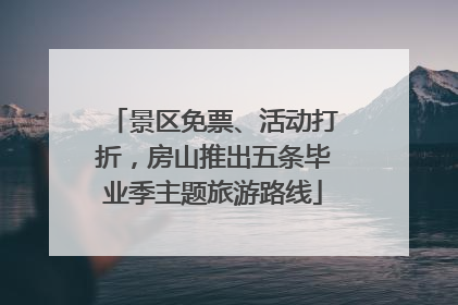 景区免票、活动打折，房山推出五条毕业季主题旅游路线