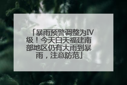暴雨预警调整为Ⅳ级！今天白天福建南部地区仍有大雨到暴雨，注意防范