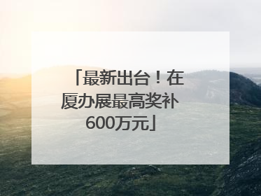 最新出台！在厦办展最高奖补600万元