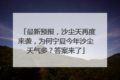 最新预报，沙尘天再度来袭，为何宁夏今年沙尘天气多？答案来了
